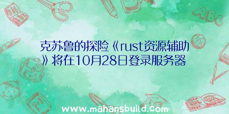 克苏鲁的探险《rust资源辅助》将在10月28日登录服务器